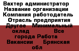 Вахтер-администратор › Название организации ­ Компания-работодатель › Отрасль предприятия ­ Другое › Минимальный оклад ­ 17 000 - Все города Работа » Вакансии   . Брянская обл.